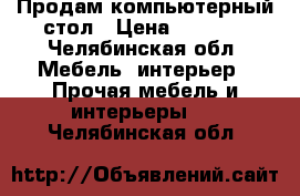 Продам компьютерный стол › Цена ­ 1 500 - Челябинская обл. Мебель, интерьер » Прочая мебель и интерьеры   . Челябинская обл.